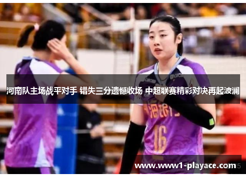 河南队主场战平对手 错失三分遗憾收场 中超联赛精彩对决再起波澜