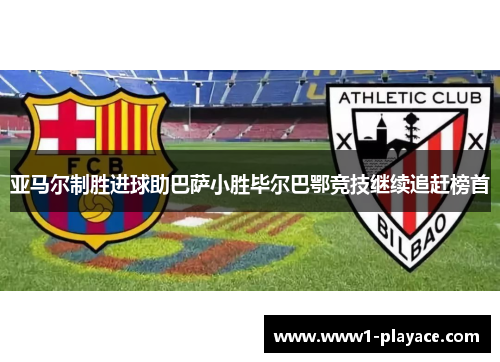 亚马尔制胜进球助巴萨小胜毕尔巴鄂竞技继续追赶榜首