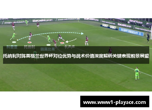 托纳利对阵英格兰世界杯对位优势与战术价值深度解析关键表现前景展望 托纳利对阵英格兰世界杯对位优势与战术价值深度解析关键表现前景展望